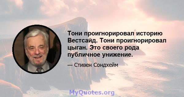 Тони проигнорировал историю Вестсайд. Тони проигнорировал цыган. Это своего рода публичное унижение.