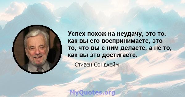 Успех похож на неудачу, это то, как вы его воспринимаете, это то, что вы с ним делаете, а не то, как вы это достигаете.