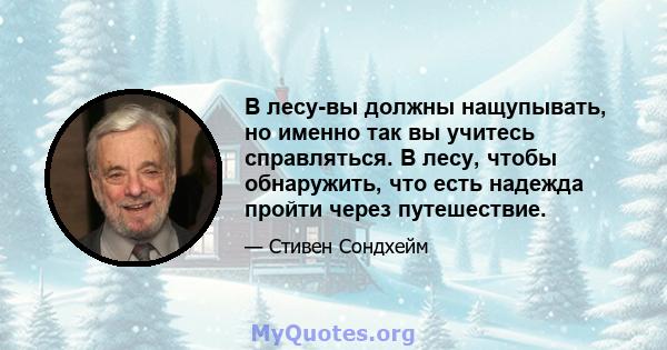 В лесу-вы должны нащупывать, но именно так вы учитесь справляться. В лесу, чтобы обнаружить, что есть надежда пройти через путешествие.