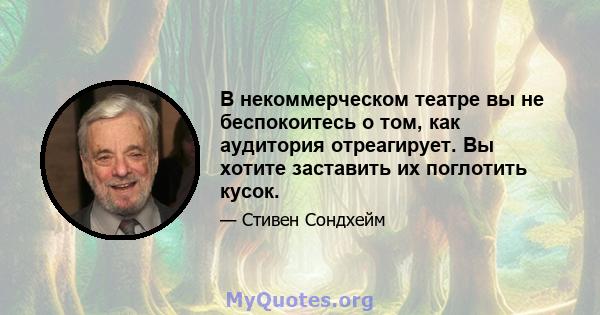 В некоммерческом театре вы не беспокоитесь о том, как аудитория отреагирует. Вы хотите заставить их поглотить кусок.