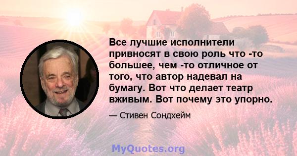 Все лучшие исполнители привносят в свою роль что -то большее, чем -то отличное от того, что автор надевал на бумагу. Вот что делает театр вживым. Вот почему это упорно.