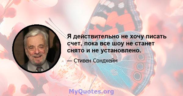 Я действительно не хочу писать счет, пока все шоу не станет снято и не установлено.