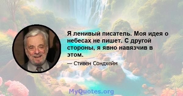 Я ленивый писатель. Моя идея о небесах не пишет. С другой стороны, я явно навязчив в этом.