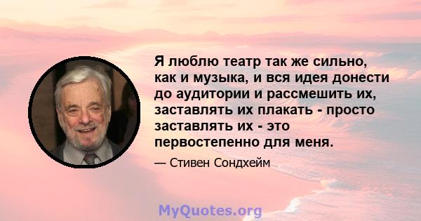 Я люблю театр так же сильно, как и музыка, и вся идея донести до аудитории и рассмешить их, заставлять их плакать - просто заставлять их - это первостепенно для меня.