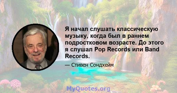 Я начал слушать классическую музыку, когда был в раннем подростковом возрасте. До этого я слушал Pop Records или Band Records.