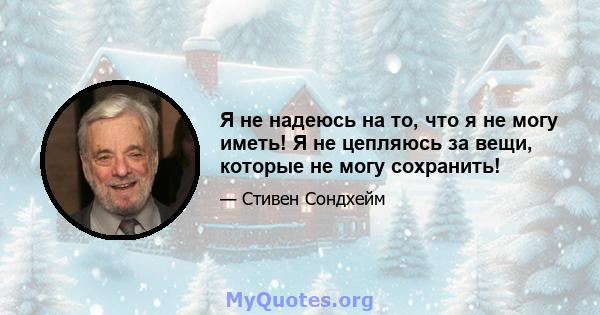 Я не надеюсь на то, что я не могу иметь! Я не цепляюсь за вещи, которые не могу сохранить!