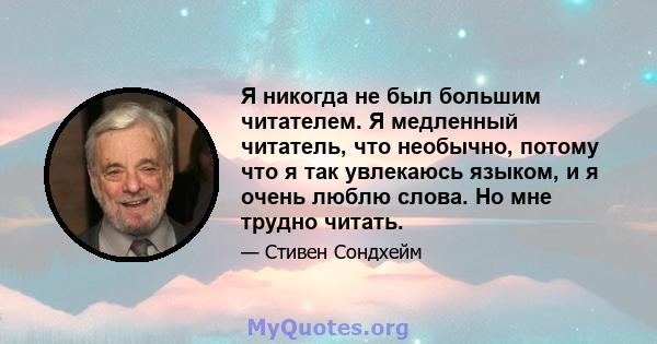 Я никогда не был большим читателем. Я медленный читатель, что необычно, потому что я так увлекаюсь языком, и я очень люблю слова. Но мне трудно читать.