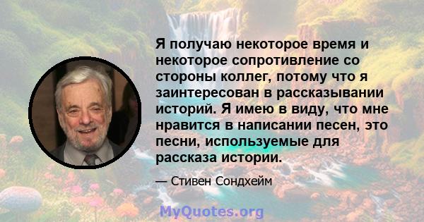 Я получаю некоторое время и некоторое сопротивление со стороны коллег, потому что я заинтересован в рассказывании историй. Я имею в виду, что мне нравится в написании песен, это песни, используемые для рассказа истории.