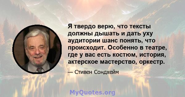 Я твердо верю, что тексты должны дышать и дать уху аудитории шанс понять, что происходит. Особенно в театре, где у вас есть костюм, история, актерское мастерство, оркестр.