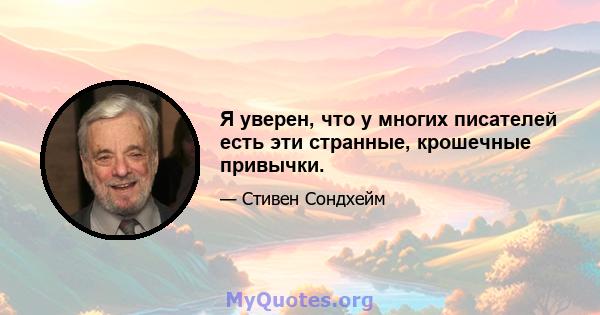 Я уверен, что у многих писателей есть эти странные, крошечные привычки.