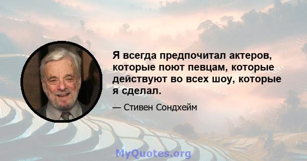 Я всегда предпочитал актеров, которые поют певцам, которые действуют во всех шоу, которые я сделал.