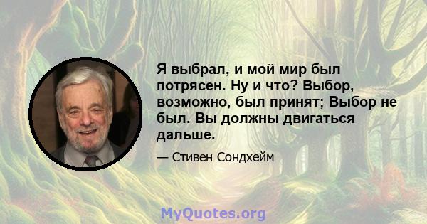 Я выбрал, и мой мир был потрясен. Ну и что? Выбор, возможно, был принят; Выбор не был. Вы должны двигаться дальше.