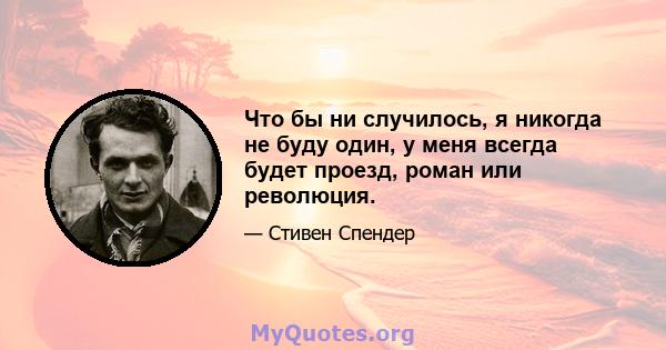 Что бы ни случилось, я никогда не буду один, у меня всегда будет проезд, роман или революция.