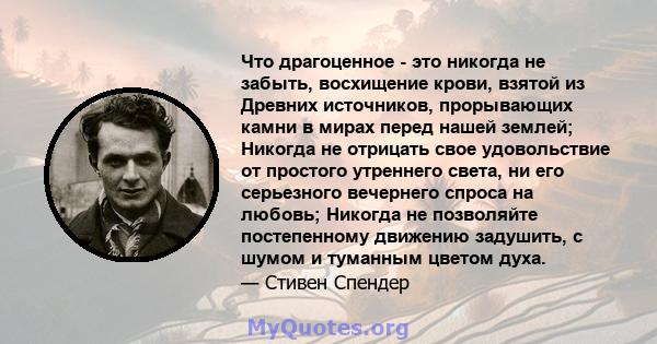 Что драгоценное - это никогда не забыть, восхищение крови, взятой из Древних источников, прорывающих камни в мирах перед нашей землей; Никогда не отрицать свое удовольствие от простого утреннего света, ни его серьезного 