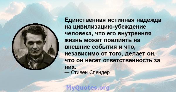 Единственная истинная надежда на цивилизацию-убеждение человека, что его внутренняя жизнь может повлиять на внешние события и что, независимо от того, делает он, что он несет ответственность за них.