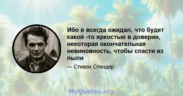 Ибо я всегда ожидал, что будет какой -то яркостью в доверии, некоторая окончательная невиновность, чтобы спасти из пыли