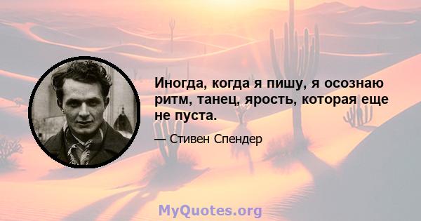 Иногда, когда я пишу, я осознаю ритм, танец, ярость, которая еще не пуста.