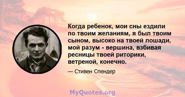 Когда ребенок, мои сны ездили по твоим желаниям, я был твоим сыном, высоко на твоей лошади, мой разум - вершина, взбивая ресницы твоей риторики, ветреной, конечно.