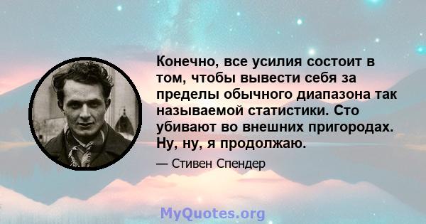 Конечно, все усилия состоит в том, чтобы вывести себя за пределы обычного диапазона так называемой статистики. Сто убивают во внешних пригородах. Ну, ну, я продолжаю.