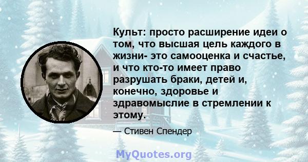 Культ: просто расширение идеи о том, что высшая цель каждого в жизни- это самооценка и счастье, и что кто-то имеет право разрушать браки, детей и, конечно, здоровье и здравомыслие в стремлении к этому.