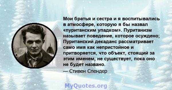 Мои братья и сестра и я воспитывались в атмосфере, которую я бы назвал «пуританским упадком». Пуританизм называет поведение, которое осуждено; Пуританский декаданс рассматривает само имя как непристойное и притворяется, 