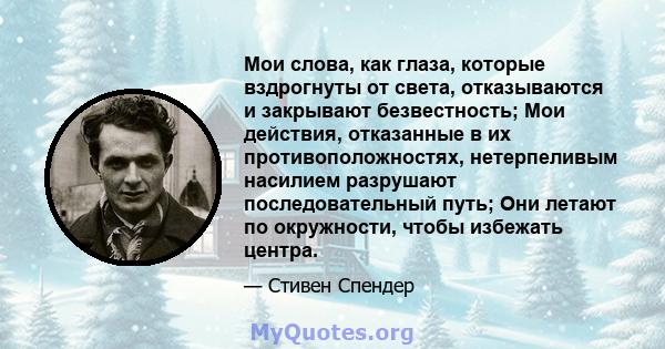 Мои слова, как глаза, которые вздрогнуты от света, отказываются и закрывают безвестность; Мои действия, отказанные в их противоположностях, нетерпеливым насилием разрушают последовательный путь; Они летают по