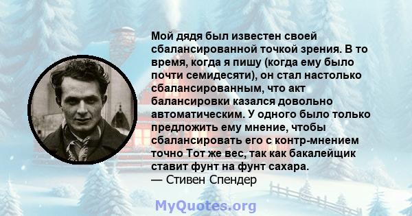 Мой дядя был известен своей сбалансированной точкой зрения. В то время, когда я пишу (когда ему было почти семидесяти), он стал настолько сбалансированным, что акт балансировки казался довольно автоматическим. У одного