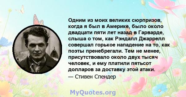 Одним из моих великих сюрпризов, когда я был в Америке, было около двадцати пяти лет назад в Гарварде, слыша о том, как Рэндалл Джаррелл совершал горькое нападение на то, как поэты пренебрегали. Тем не менее,