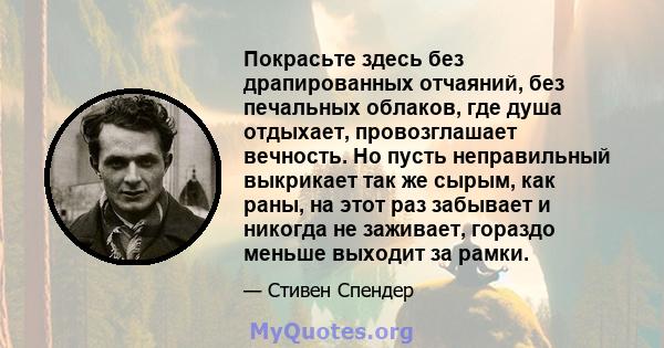 Покрасьте здесь без драпированных отчаяний, без печальных облаков, где душа отдыхает, провозглашает вечность. Но пусть неправильный выкрикает так же сырым, как раны, на этот раз забывает и никогда не заживает, гораздо