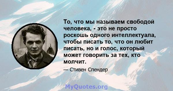 То, что мы называем свободой человека, - это не просто роскошь одного интеллектуала, чтобы писать то, что он любит писать, но и голос, который может говорить за тех, кто молчит.