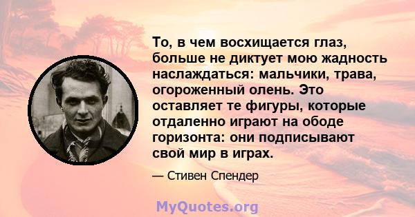 То, в чем восхищается глаз, больше не диктует мою жадность наслаждаться: мальчики, трава, огороженный олень. Это оставляет те фигуры, которые отдаленно играют на ободе горизонта: они подписывают свой мир в играх.