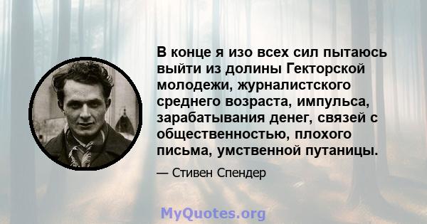 В конце я изо всех сил пытаюсь выйти из долины Гекторской молодежи, журналистского среднего возраста, импульса, зарабатывания денег, связей с общественностью, плохого письма, умственной путаницы.