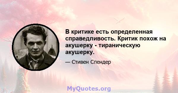 В критике есть определенная справедливость. Критик похож на акушерку - тираническую акушерку.