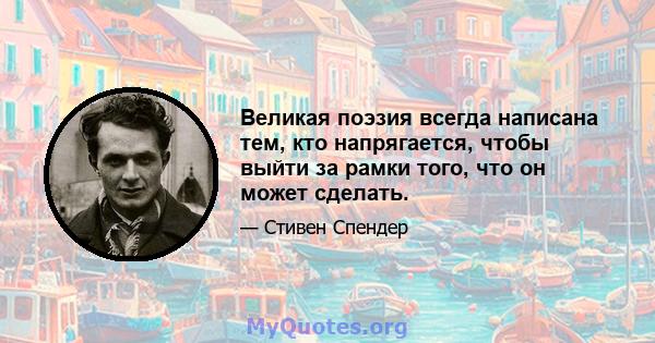 Великая поэзия всегда написана тем, кто напрягается, чтобы выйти за рамки того, что он может сделать.