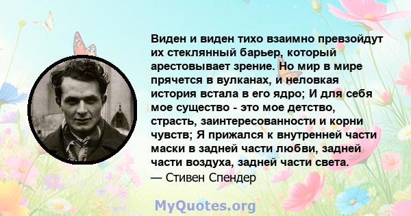 Виден и виден тихо взаимно превзойдут их стеклянный барьер, который арестовывает зрение. Но мир в мире прячется в вулканах, и неловкая история встала в его ядро; И для себя мое существо - это мое детство, страсть,