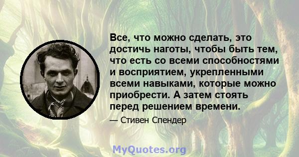 Все, что можно сделать, это достичь наготы, чтобы быть тем, что есть со всеми способностями и восприятием, укрепленными всеми навыками, которые можно приобрести. А затем стоять перед решением времени.