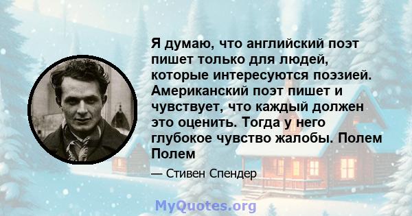 Я думаю, что английский поэт пишет только для людей, которые интересуются поэзией. Американский поэт пишет и чувствует, что каждый должен это оценить. Тогда у него глубокое чувство жалобы. Полем Полем