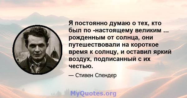 Я постоянно думаю о тех, кто был по -настоящему великим ... рожденным от солнца, они путешествовали на короткое время к солнцу, и оставил яркий воздух, подписанный с их честью.