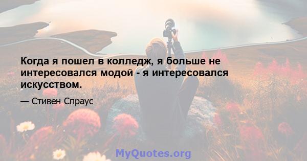 Когда я пошел в колледж, я больше не интересовался модой - я интересовался искусством.