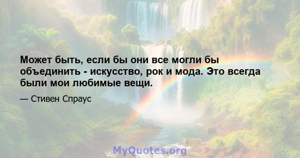 Может быть, если бы они все могли бы объединить - искусство, рок и мода. Это всегда были мои любимые вещи.