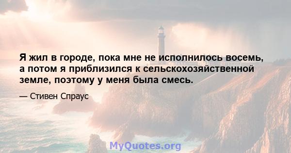 Я жил в городе, пока мне не исполнилось восемь, а потом я приблизился к сельскохозяйственной земле, поэтому у меня была смесь.