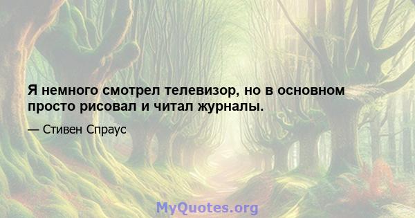 Я немного смотрел телевизор, но в основном просто рисовал и читал журналы.