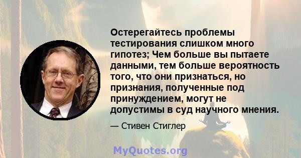 Остерегайтесь проблемы тестирования слишком много гипотез; Чем больше вы пытаете данными, тем больше вероятность того, что они признаться, но признания, полученные под принуждением, могут не допустимы в суд научного