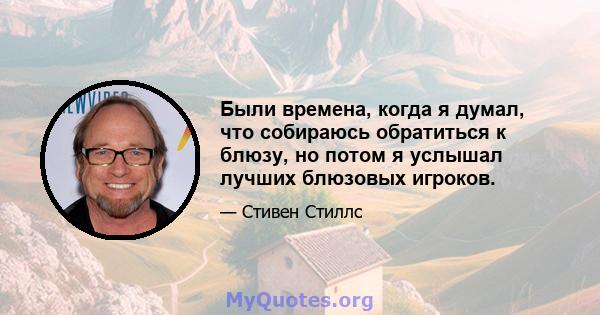 Были времена, когда я думал, что собираюсь обратиться к блюзу, но потом я услышал лучших блюзовых игроков.