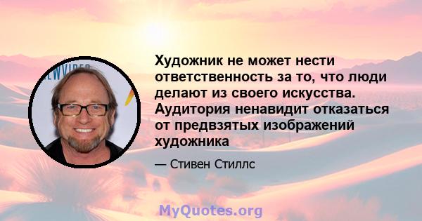 Художник не может нести ответственность за то, что люди делают из своего искусства. Аудитория ненавидит отказаться от предвзятых изображений художника