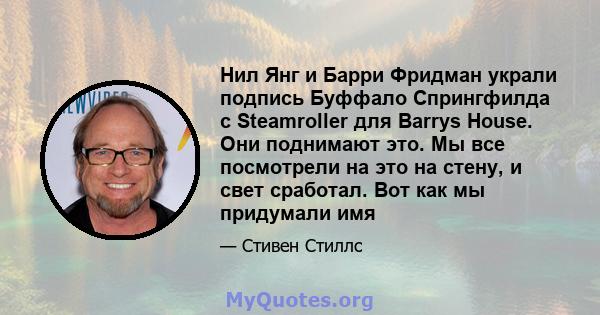 Нил Янг и Барри Фридман украли подпись Буффало Спрингфилда с Steamroller для Barrys House. Они поднимают это. Мы все посмотрели на это на стену, и свет сработал. Вот как мы придумали имя