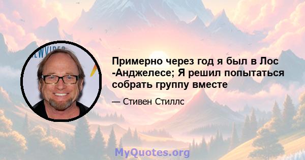 Примерно через год я был в Лос -Анджелесе; Я решил попытаться собрать группу вместе