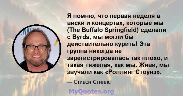 Я помню, что первая неделя в виски и концертах, которые мы (The Buffalo Springfield) сделали с Byrds, мы могли бы действительно курить! Эта группа никогда не зарегистрировалась так плохо, и такая тяжелая, как мы. Живи,