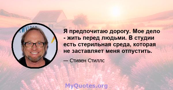 Я предпочитаю дорогу. Мое дело - жить перед людьми. В студии есть стерильная среда, которая не заставляет меня отпустить.