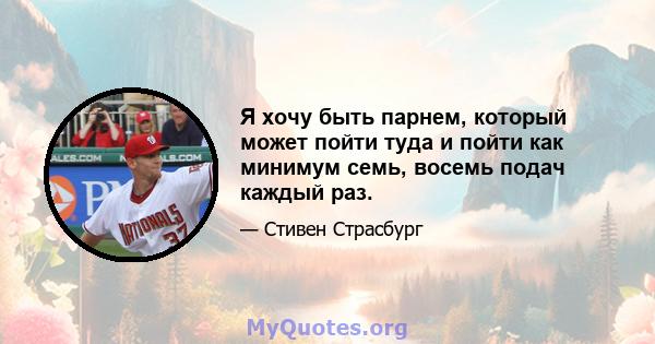 Я хочу быть парнем, который может пойти туда и пойти как минимум семь, восемь подач каждый раз.